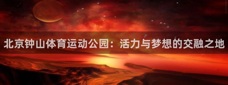 77体育app下载官网：北京钟山体育运动公园：活力与梦想的交融之地
