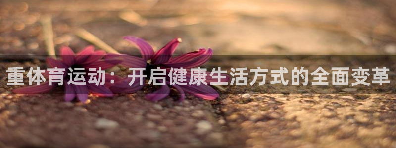 皇冠277体育：重体育运动：开启健康生活方式的全面变革