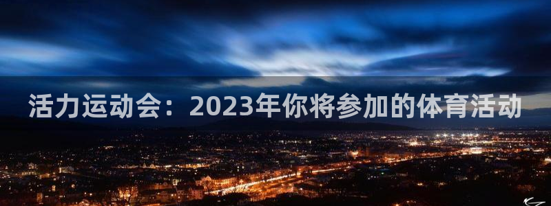 77体育app下载官网：活力运动会：2023年你将参加的体育活动
