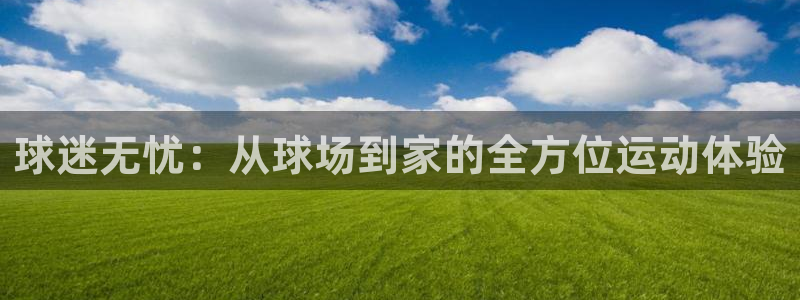 77体育：球迷无忧：从球场到家的全方位运动体验