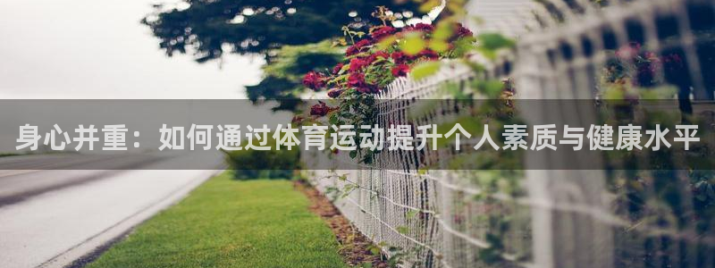 77体育：身心并重：如何通过体育运动提升个人素质与健康水平