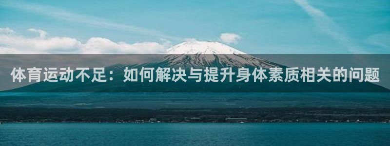 皇冠277体育：体育运动不足：如何解决与提升身体素质相关的问题