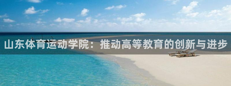 皇冠277体育：山东体育运动学院：推动高等教育的创新与进步