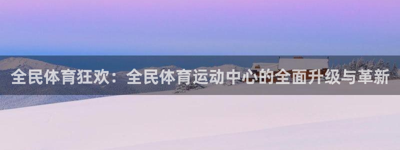 77体育：全民体育狂欢：全民体育运动中心的全面升级与革新