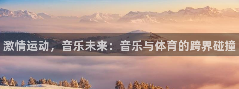 77体育app下载官网：激情运动，音乐未来：音乐与体育的跨界碰撞
