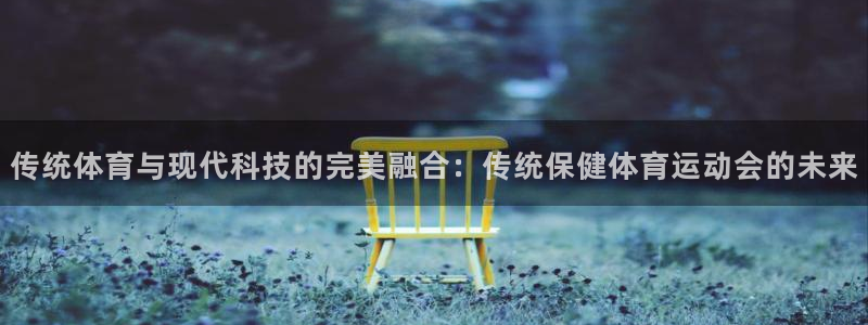 77体育官网：传统体育与现代科技的完美融合：传统保健体育运动会的未来